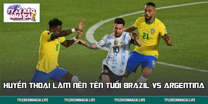 Brazil vs Argentina và các huyền thoại đi vào lịch sử
